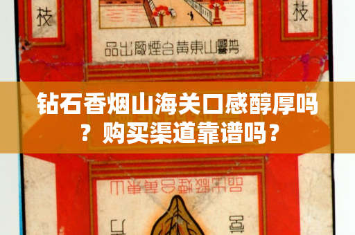 钻石香烟山海关口感醇厚吗？购买渠道靠谱吗？