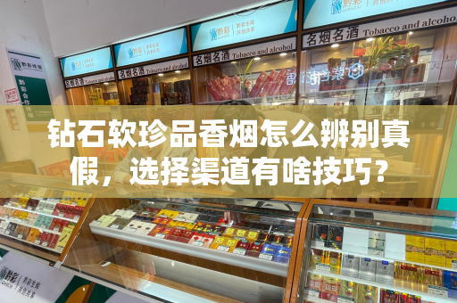 钻石软珍品香烟怎么辨别真假，选择渠道有啥技巧？